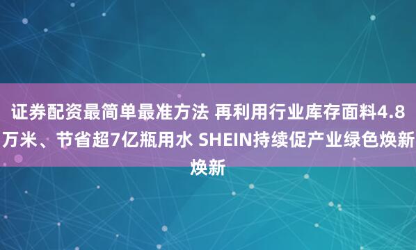 证券配资最简单最准方法 再利用行业库存面料4.8万米、节省超7亿瓶用水 SHEIN持续促产业绿色焕新