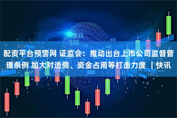 配资平台预警网 证监会:推动出台上市公司监督管理条例 加大对造假、资金占用等打击力度 |快讯