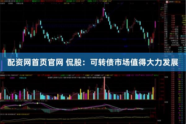 配资网首页官网 侃股:可转债市场值得大力发展