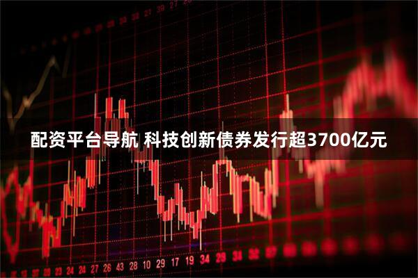 配资平台导航 科技创新债券发行超3700亿元
