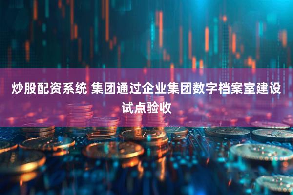 炒股配资系统 集团通过企业集团数字档案室建设试点验收