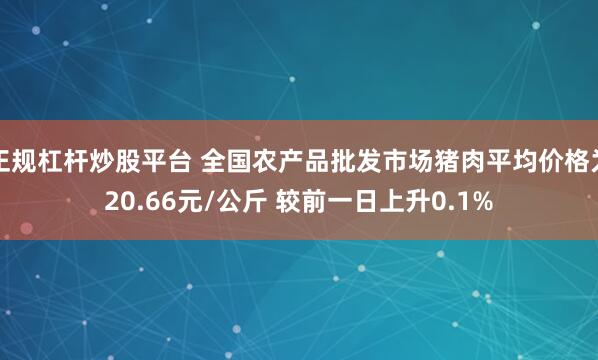 正规杠杆炒股平台 全国农产品批发市场猪肉平均价格为20.66元/公斤 较前一日上升0.1%
