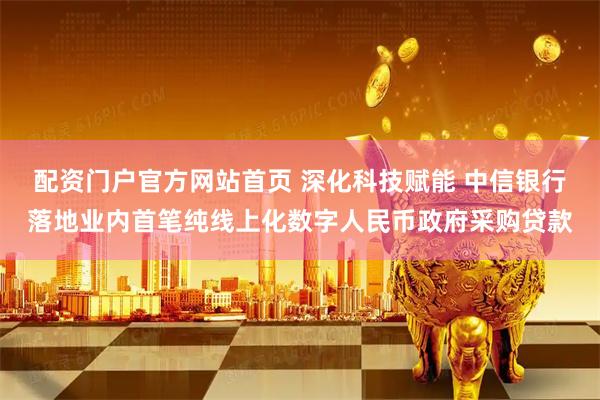 配资门户官方网站首页 深化科技赋能 中信银行落地业内首笔纯线上化数字人民币政府采购贷款