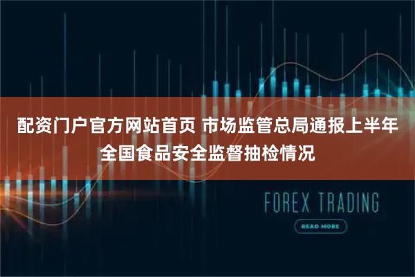 配资门户官方网站首页 市场监管总局通报上半年全国食品安全监督抽检情况