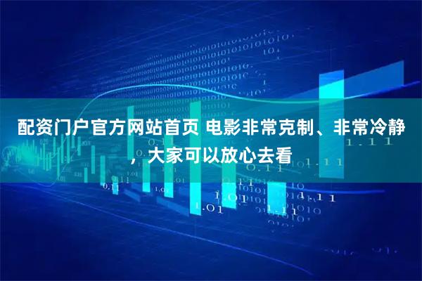 配资门户官方网站首页 电影非常克制、非常冷静，大家可以放心去看