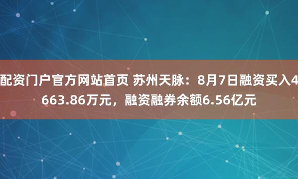 配资门户官方网站首页 苏州天脉：8月7日融资买入4663.86万元，融资融券余额6.56亿元