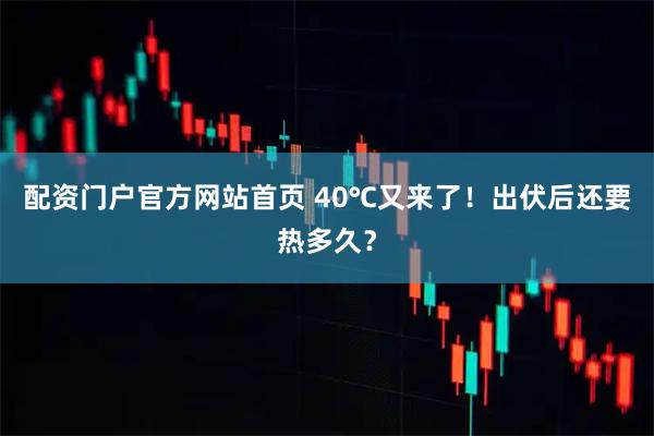 配资门户官方网站首页 40℃又来了！出伏后还要热多久？
