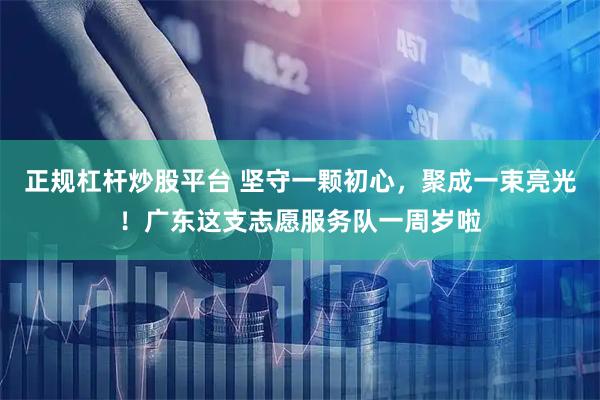 正规杠杆炒股平台 坚守一颗初心,聚成一束亮光!广东这支志愿服务队一周岁啦