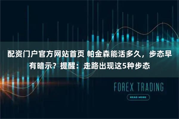 配资门户官方网站首页 帕金森能活多久，步态早有暗示？提醒：走路出现这5种步态