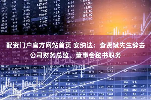 配资门户官方网站首页 安纳达：查贤斌先生辞去公司财务总监、董事会秘书职务