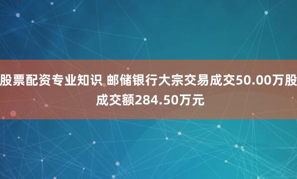 股票配资专业知识 邮储银行大宗交易成交50.00万股 成交额284.50万元