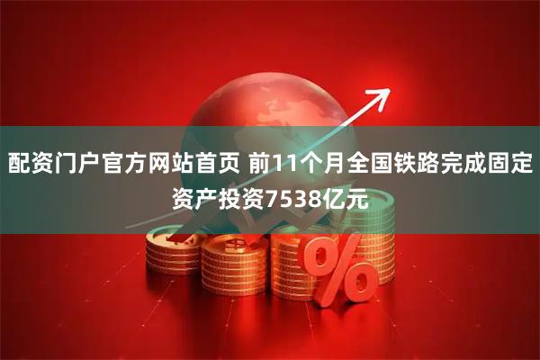 配资门户官方网站首页 前11个月全国铁路完成固定资产投资7538亿元