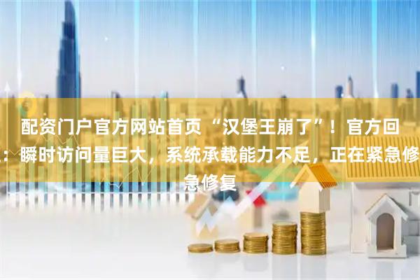 配资门户官方网站首页 “汉堡王崩了”!官方回应:瞬时访问量巨大,系统承载能力不足,正在紧急修复