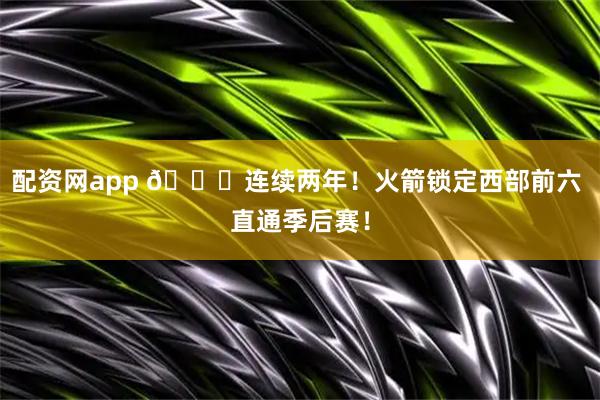 配资网app 🚀连续两年!火箭锁定西部前六 直通季后赛!