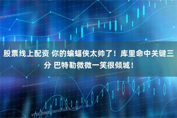 股票线上配资 你的蝙蝠侠太帅了！库里命中关键三分 巴特勒微微一笑很倾城！