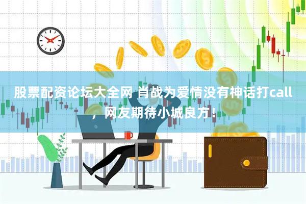 股票配资论坛大全网 肖战为爱情没有神话打call，网友期待小城良方！