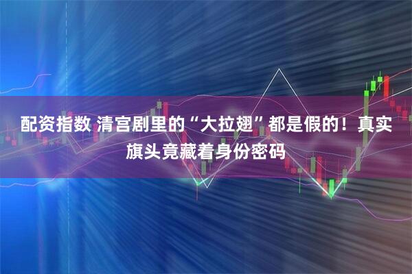 配资指数 清宫剧里的“大拉翅”都是假的！真实旗头竟藏着身份密码