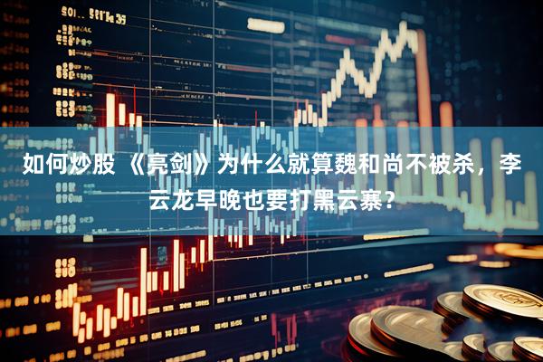 如何炒股 《亮剑》为什么就算魏和尚不被杀，李云龙早晚也要打黑云寨？