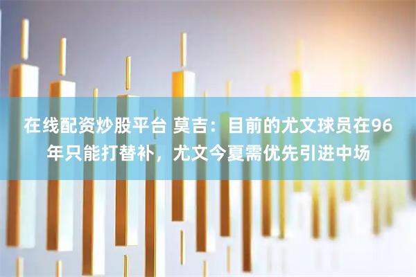 在线配资炒股平台 莫吉：目前的尤文球员在96年只能打替补，尤文今夏需优先引进中场