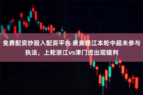 免费配资炒股入配资平台 麦麦提江本轮中超未参与执法，上轮浙江vs津门虎出现错判