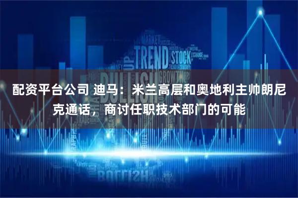 配资平台公司 迪马：米兰高层和奥地利主帅朗尼克通话，商讨任职技术部门的可能