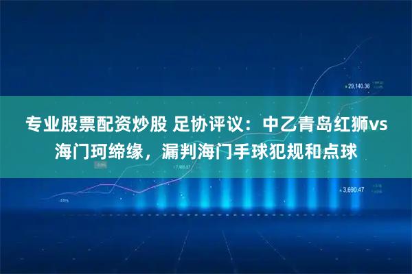 专业股票配资炒股 足协评议:中乙青岛红狮vs海门珂缔缘,漏判海门手球犯规和点球