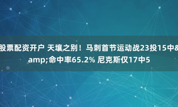 股票配资开户 天壤之别！马刺首节运动战23投15中&命中率65.2% 尼克斯仅17中5