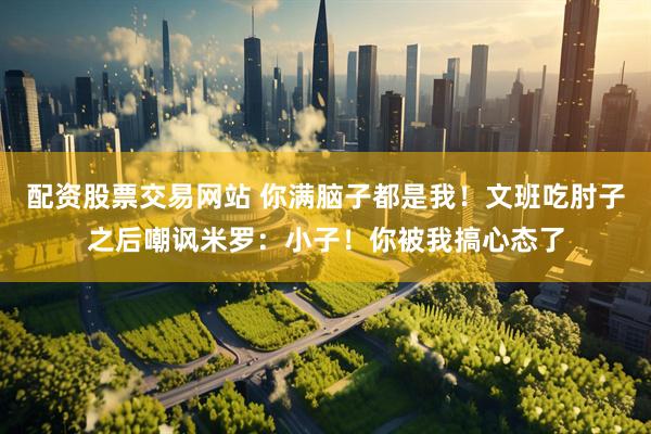 配资股票交易网站 你满脑子都是我！文班吃肘子之后嘲讽米罗：小子！你被我搞心态了