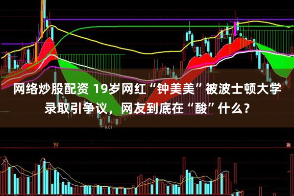 网络炒股配资 19岁网红“钟美美”被波士顿大学录取引争议，网友到底在“酸”什么？
