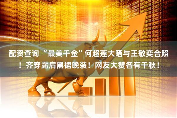 配资查询 “最美千金”何超莲大晒与王敏奕合照！齐穿露肩黑裙晚装！网友大赞各有千秋！