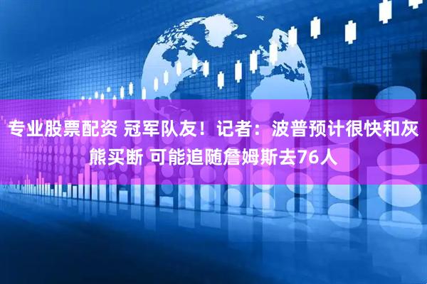 专业股票配资 冠军队友！记者：波普预计很快和灰熊买断 可能追随詹姆斯去76人