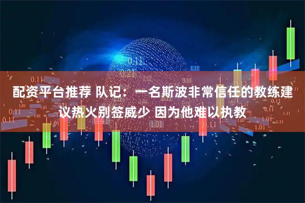 配资平台推荐 队记：一名斯波非常信任的教练建议热火别签威少 因为他难以执教