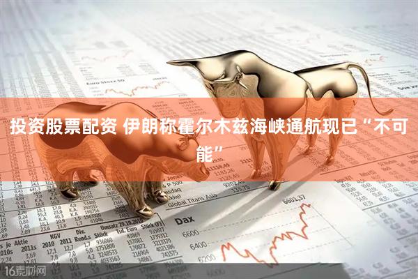 投资股票配资 伊朗称霍尔木兹海峡通航现已“不可能”
