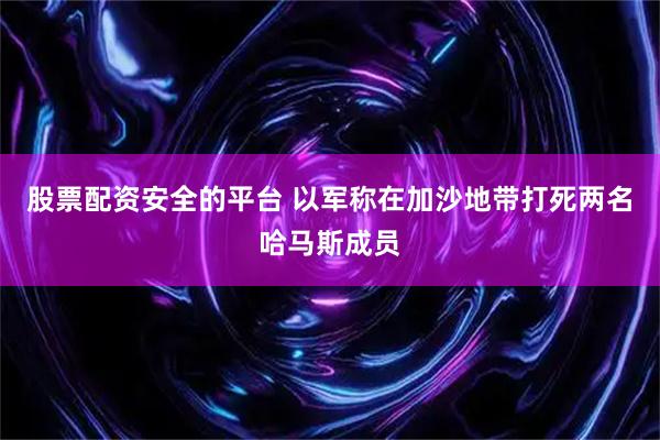 股票配资安全的平台 以军称在加沙地带打死两名哈马斯成员