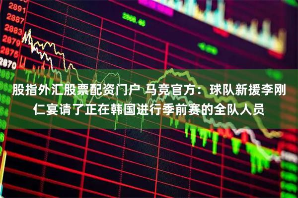 股指外汇股票配资门户 马竞官方：球队新援李刚仁宴请了正在韩国进行季前赛的全队人员