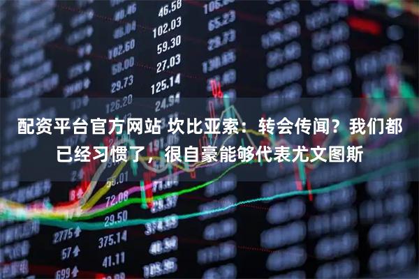 配资平台官方网站 坎比亚索：转会传闻？我们都已经习惯了，很自豪能够代表尤文图斯