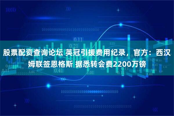 股票配资查询论坛 英冠引援费用纪录，官方：西汉姆联签恩格斯 据悉转会费2200万镑