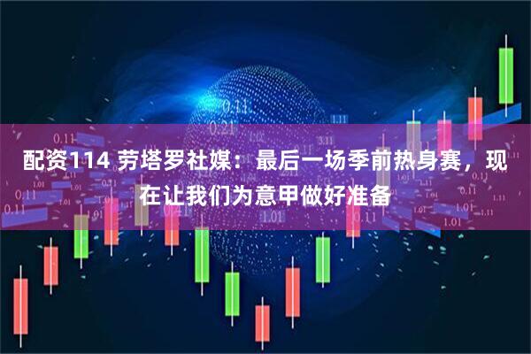 配资114 劳塔罗社媒：最后一场季前热身赛，现在让我们为意甲做好准备