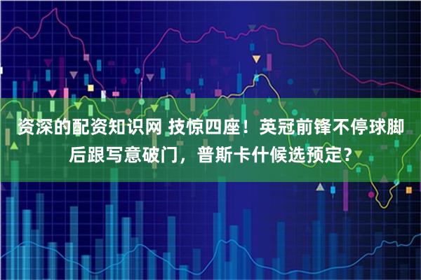 资深的配资知识网 技惊四座！英冠前锋不停球脚后跟写意破门，普斯卡什候选预定？