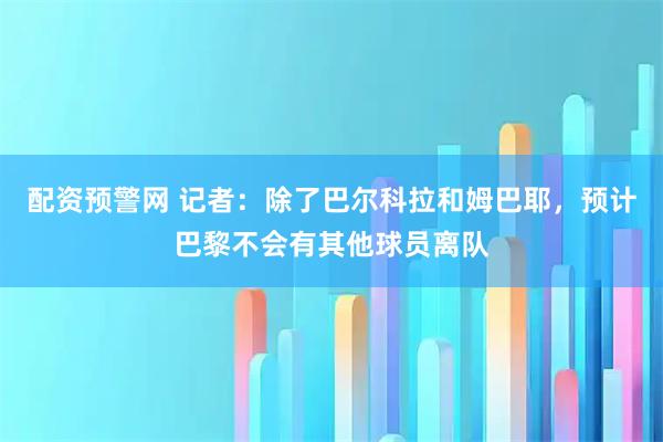 配资预警网 记者：除了巴尔科拉和姆巴耶，预计巴黎不会有其他球员离队