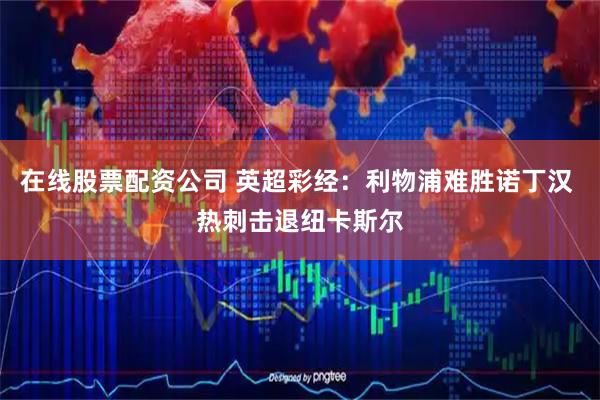 在线股票配资公司 英超彩经：利物浦难胜诺丁汉 热刺击退纽卡斯尔