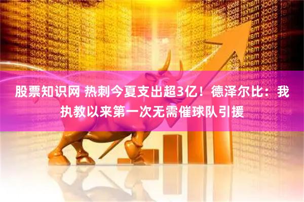 股票知识网 热刺今夏支出超3亿！德泽尔比：我执教以来第一次无需催球队引援