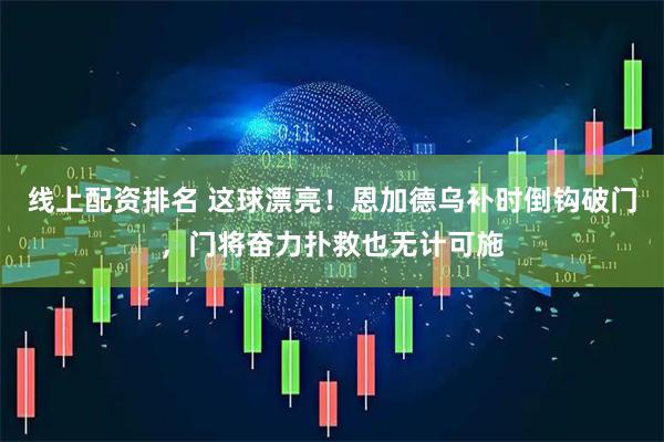 线上配资排名 这球漂亮！恩加德乌补时倒钩破门，门将奋力扑救也无计可施