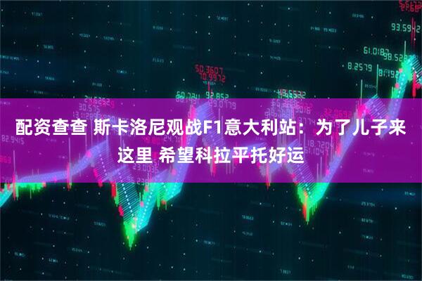 配资查查 斯卡洛尼观战F1意大利站：为了儿子来这里 希望科拉平托好运