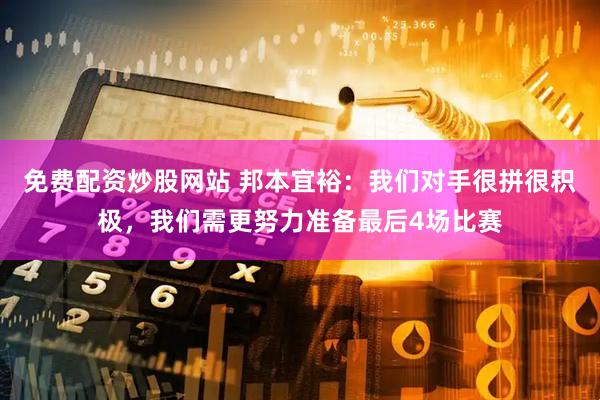 免费配资炒股网站 邦本宜裕：我们对手很拼很积极，我们需更努力准备最后4场比赛