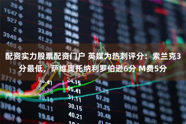 配资实力股票配资门户 英媒为热刺评分：索兰克3分最低，萨维奥托纳利罗伯逊6分 M费5分