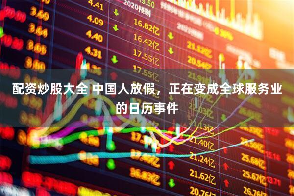 配资炒股大全 中国人放假，正在变成全球服务业的日历事件