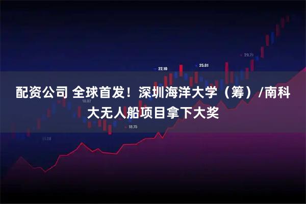 配资公司 全球首发！深圳海洋大学（筹）/南科大无人船项目拿下大奖